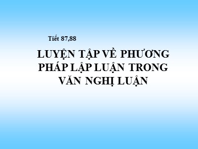 Bài giảng Ngữ Văn Lớp 7 - Tiết 87+88: Luyện tập về phương pháp lập luận trong văn nghị luận