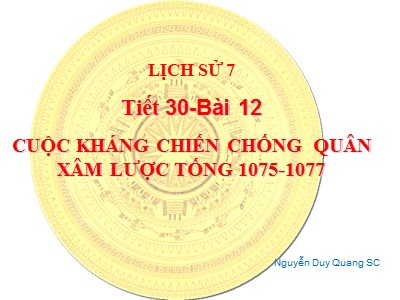 Bài giảng Lịch sử Lớp 7 Sách Kết nối tri thức - Tiết 30, Bài 12: Cuộc kháng chiến chống quân xâm lược Tống 1075-1077 - Nguyễn Duy Quang