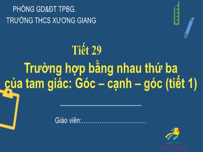 Bài giảng Toán 7 - Tiết 29: Trường hợp bằng nhau thứ ba của tam giác: Góc – cạnh – góc (Tiết 1) - Trường Tiểu học Xương Giang (Cánh diều)